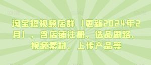 淘宝短视频店群（更新2024年2月），含店铺注册、选品思路、视频素材、上传产品等-项目资源库