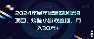 2024年全年稳定变现蓝海项目，烧脑小游戏直播，月入30万+【揭秘】-项目资源库