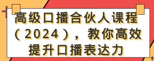 高级口播合伙人课程(2024),教你高效提升口播表达力-项目资源库