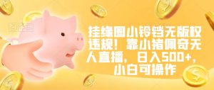 挂缘圈小铃铛无版权违规!靠小猪佩奇无人直播,日入500+,小白可操作【揭秘】-项目资源库