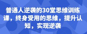 普通人逆袭的30堂思维训练课,终身受用的思维,提升认知,实现逆袭-项目资源库