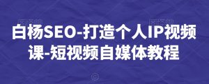 白杨SEO-打造个人IP视频课-短视频自媒体教程-项目资源库