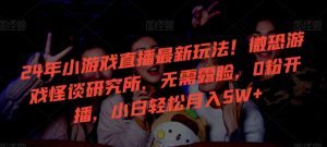 24年小游戏直播最新玩法!微恐游戏怪谈研究所,无需露脸,0粉开播,小白轻松月入5W+【揭秘】-项目资源库