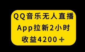 QQ音乐无人直播APP拉新,2小时收入4200,不封号新玩法【揭秘】-项目资源库