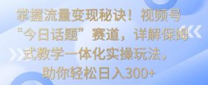 掌握流量变现秘诀!视频号“今日话题”赛道,详解保姆式教学一体化实操玩法,助你轻松日入300+【揭秘】-项目资源库