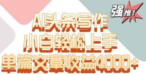 单片文章收益4000+！AI头条写作，小白轻松上手【揭秘】-项目资源库
