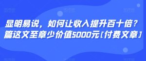 显明易说，如何让收入提升百十倍？‮篇这‬文‮至章‬少价值5000元[付费文章]-项目资源库