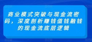 商业模式突破与现金流密码,深度剖析赚钱值钱融钱的现金流底层逻辑-项目资源库