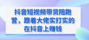 抖音短视频带货陪跑营，跟着大佬实打实的在抖音上赚钱-项目资源库