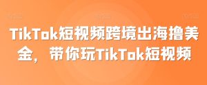 TikTok短视频跨境出海撸美金，带你玩TikTok短视频-项目资源库