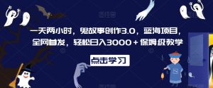 一天两小时，鬼故事创作3.0，蓝海项目，全网首发，轻松日入3000＋保姆级教学【揭秘】-项目资源库
