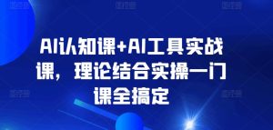 AI认知课+AI工具实战课,理论结合实操一门课全搞定-项目资源库