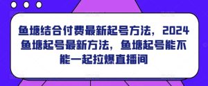 鱼塘结合付费最新起号方法，​2024鱼塘起号最新方法，鱼塘起号能不能一起拉爆直播间-项目资源库