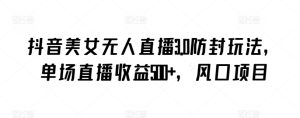 抖音美女无人直播3.0防封玩法，单场直播收益500+，风口项目【揭秘】-项目资源库