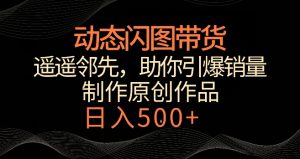 动态闪图带货,遥遥领先,冷门玩法,助你轻松引爆销量,日赚500+【揭秘】-项目资源库