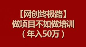 【网创终极路】做项目不如做项目培训，年入50万【揭秘】-项目资源库