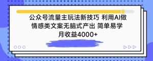 公众号流量主玩法新技巧，利用AI做情感类文案无脑式产出，简单易学，月收益4000+【揭秘】-项目资源库