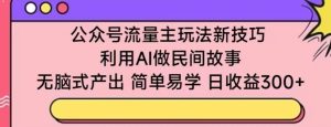公众号流量主玩法新技巧，利用AI做民间故事 ，无脑式产出，简单易学，日收益300+【揭秘】-项目资源库