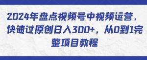 2024年盘点视频号中视频运营,快速过原创日入300+,从0到1完整项目教程-项目资源库