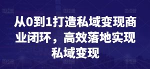 从0到1打造私域变现商业闭环,高效落地实现私域变现-项目资源库