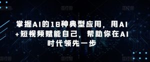 掌握AI的18种典型应用,用AI+短视频赋能自己,帮助你在AI时代领先一步-项目资源库
