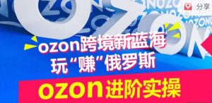 ozon跨境新蓝海玩“赚”俄罗斯,ozon进阶实操训练营-项目资源库