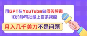 用GPT在YouTube做问答频道，10分钟可批量上百条视频，月入几千美刀不是问题【揭秘】-项目资源库