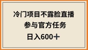 冷门项目不露脸直播，参与官方任务，日入600+【揭秘】-项目资源库