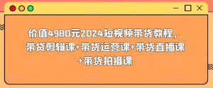 价值4980元2024短视频带货教程,带贷剪辑课+带货运营课+带货直播课+带货拍摄课-项目资源库
