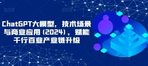 ChatGPT大模型,技术场景与商业应用(2024),赋能千行百业产业链升级-项目资源库