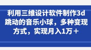 利用三维设计软件制作3d跳动的音乐小球,多种变现方式,实现月入1万+【揭秘】-项目资源库