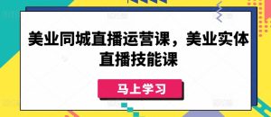 美业同城直播运营课,美业实体直播技能课-项目资源库