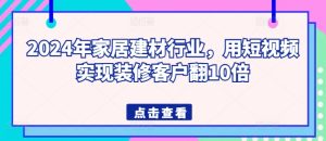 2024年家居建材行业,用短视频实现装修客户翻10倍-项目资源库
