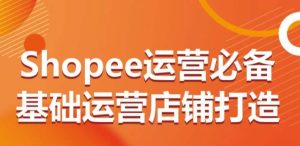 Shopee运营必备基础运营店铺打造,多层次的教你从0-1运营店铺-项目资源库