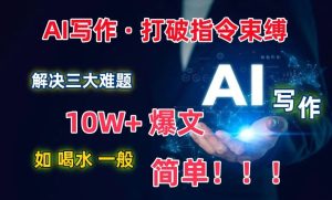 AI写作:解决三大难题,10W+爆文如喝水一般简单,打破指令调教束缚【揭秘】-项目资源库