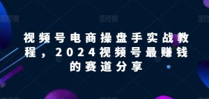 视频号电商实战教程，2024视频号最赚钱的赛道分享-项目资源库