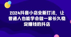 2024抖音小店全新打法,让普通人也能学会做一家长久稳定赚钱的抖店-项目资源库