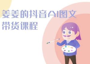 姜姜的抖音AI图文带货课程-姜姜抖音2024-项目资源库