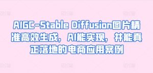 AIGC-Stable Diffusion图片精准高效生成，AI能实现，并能真正落地的电商应用案例-项目资源库