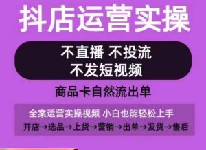 抖店运营实操课，从0-1起店视频全实操，不直播、不投流、不发短视频，商品卡自然流出单-项目资源库