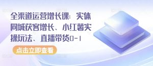 全渠道运营增长课:实体同城获客增长、小红薯实操玩法、直播带货0-1-项目资源库