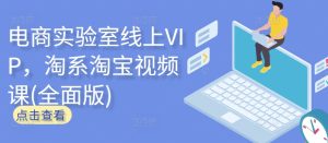电商实验室线上VIP,淘系淘宝视频课(全面版)-项目资源库