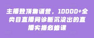 主播登顶集训营,10000+全类目直播间诊断沉淀出的直播实操必修课-项目资源库