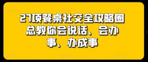 27项餐桌社交全攻略圈总教你会说话、会办事、办成事-项目资源库