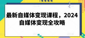 最新自媒体变现课程,2024自媒体变现全攻略-项目资源库