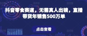 抖音零食赛道，无需真人出镜，直播带货年销售500万单【揭秘】-项目资源库