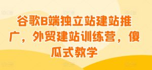 谷歌B端独立站建站推广，外贸建站训练营，傻瓜式教学-项目资源库