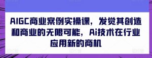 AIGC商业案例实操课，发觉其创造和商业的无限可能，Ai技术在行业应用新的商机-项目资源库
