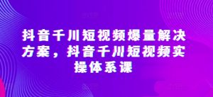 抖音千川短视频爆量解决方案,抖音千川短视频实操体系课-项目资源库