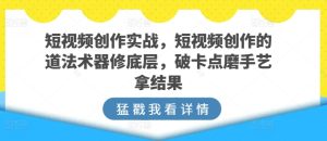 短视频创作实战,短视频创作的道法术器修底层,破卡点磨手艺拿结果-项目资源库